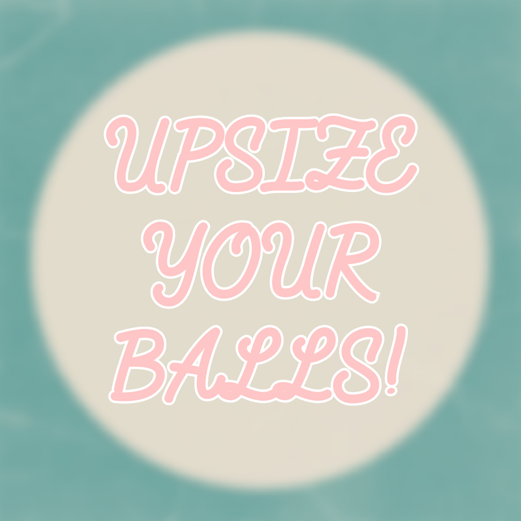UPSIZE YOUR BALLS